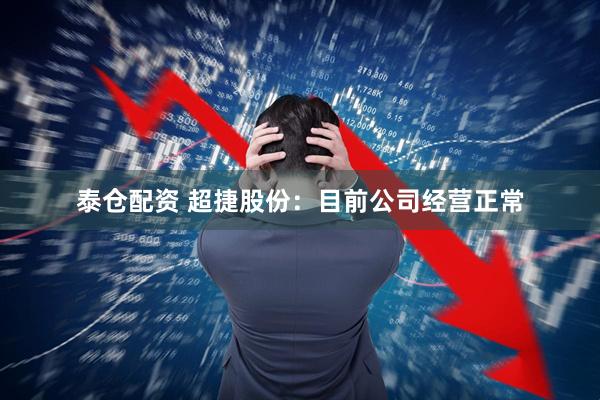 泰仓配资 超捷股份：目前公司经营正常
