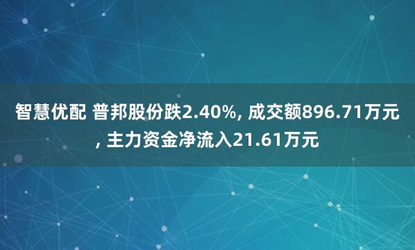 智慧优配 普邦股份跌2.40%, 成交额896.71万元, 主力资金净流入21.61万元
