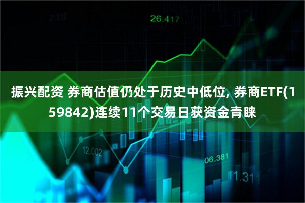 振兴配资 券商估值仍处于历史中低位, 券商ETF(159842)连续11个交易日获资金青睐