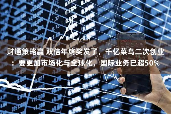 财通策略嬴 双倍年终奖发了，千亿菜鸟二次创业：要更加市场化与全球化，国际业务已超50%