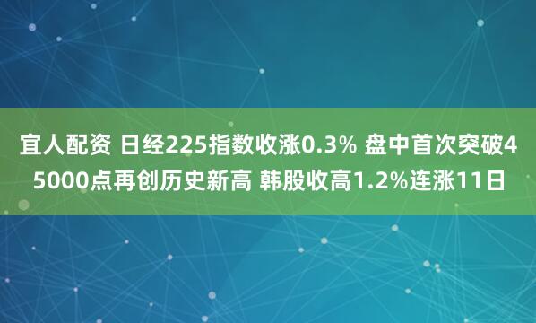 宜人配资 日经225指数收涨0.3% 盘中首次突破45000点再创历史新高 韩股收高1.2%连涨11日