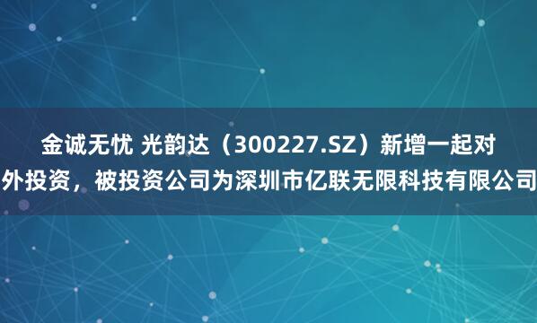 金诚无忧 光韵达（300227.SZ）新增一起对外投资，被投资公司为深圳市亿联无限科技有限公司