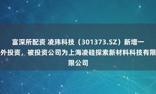 富深所配资 凌玮科技（301373.SZ）新增一起对外投资，被投资公司为上海凌硅探索新材料科技有限公司