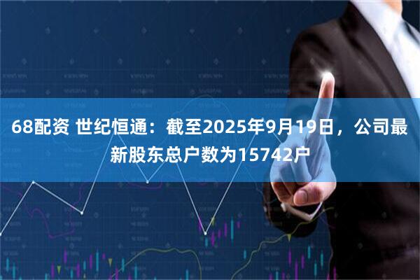 68配资 世纪恒通：截至2025年9月19日，公司最新股东总户数为15742户