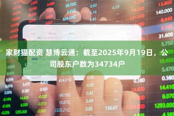 家财猫配资 慧博云通：截至2025年9月19日，公司股东户数为34734户