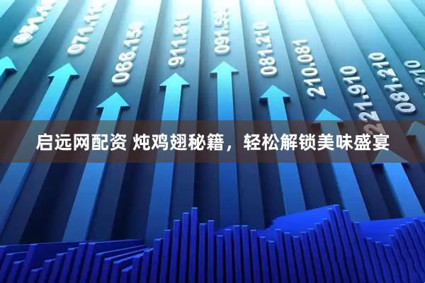 启远网配资 炖鸡翅秘籍,轻松解锁美味盛宴