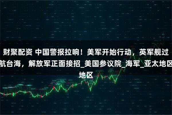 财聚配资 中国警报拉响！美军开始行动，英军舰过航台海，解放军正面接招_美国参议院_海军_亚太地区