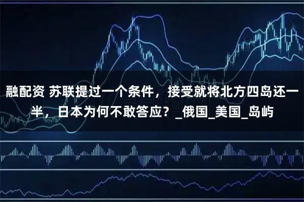 融配资 苏联提过一个条件，接受就将北方四岛还一半，日本为何不敢答应？_俄国_美国_岛屿