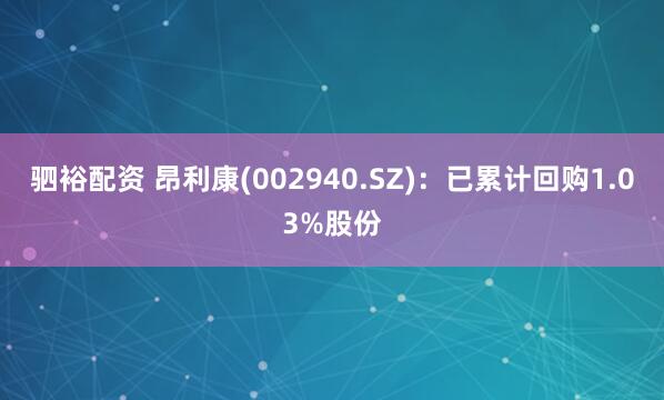 驷裕配资 昂利康(002940.SZ)：已累计回购1.03%股份