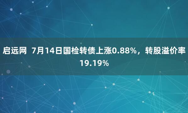启远网  7月14日国检转债上涨0.88%，转股溢价率19.19%