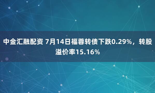 中金汇融配资 7月14日福蓉转债下跌0.29%，转股溢价率15.16%
