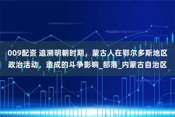 009配资 追溯明朝时期，蒙古人在鄂尔多斯地区政治活动，造成的斗争影响_部落_内蒙古自治区