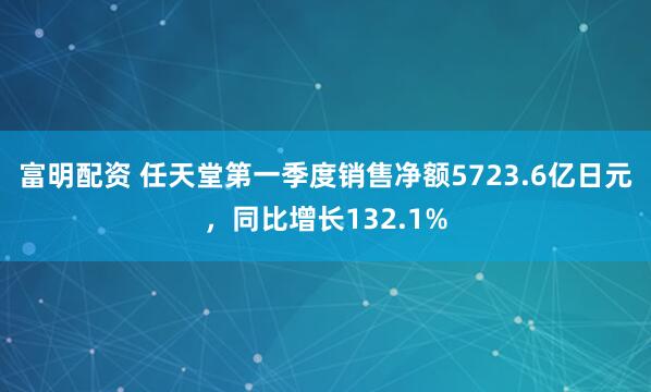 富明配资 任天堂第一季度销售净额5723.6亿日元，同比增长132.1%
