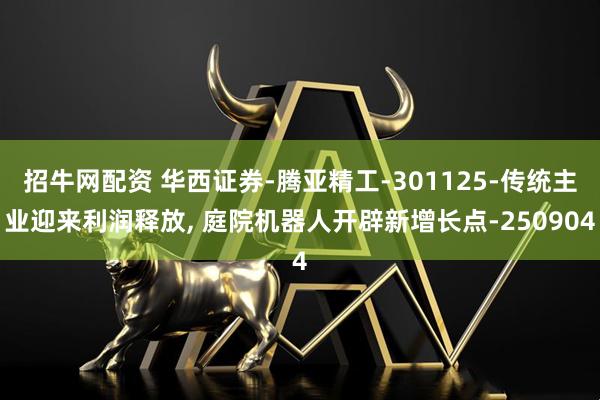 招牛网配资 华西证券-腾亚精工-301125-传统主业迎来利润释放, 庭院机器人开辟新增长点-250904
