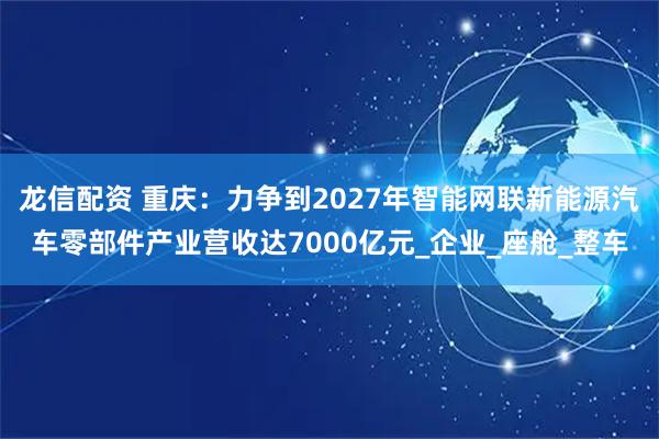 龙信配资 重庆：力争到2027年智能网联新能源汽车零部件产业营收达7000亿元_企业_座舱_整车