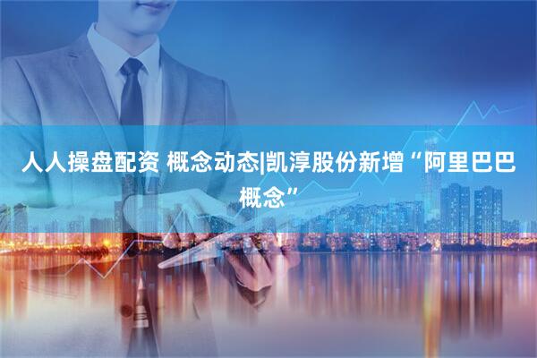 人人操盘配资 概念动态|凯淳股份新增“阿里巴巴概念”
