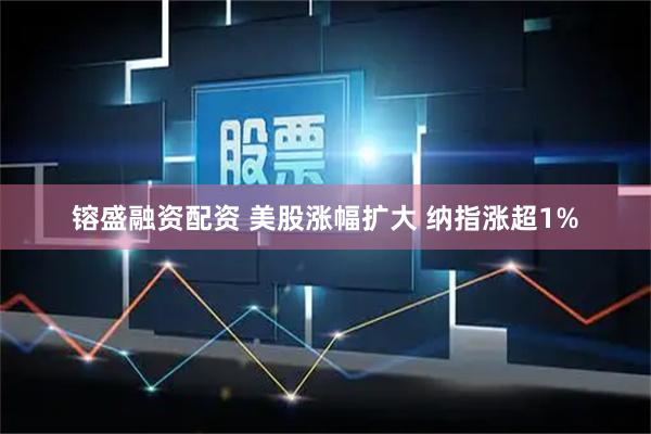 镕盛融资配资 美股涨幅扩大 纳指涨超1%