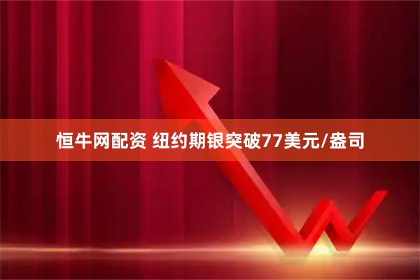 恒牛网配资 纽约期银突破77美元/盎司