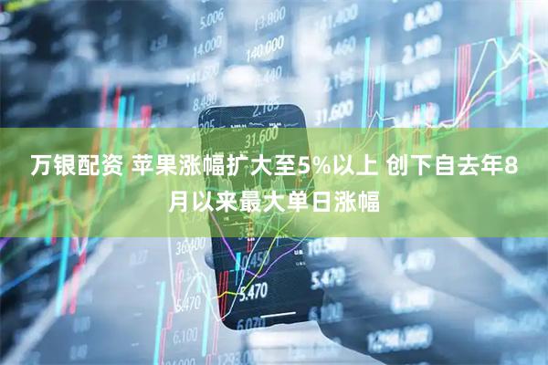 万银配资 苹果涨幅扩大至5%以上 创下自去年8月以来最大单日涨幅